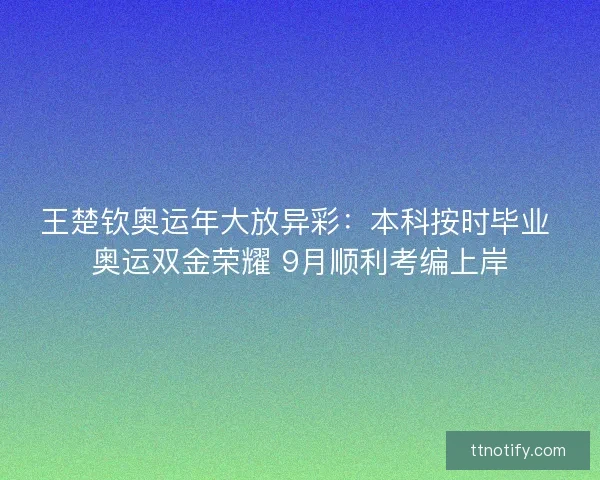 王楚钦奥运年大放异彩：本科按时毕业 奥运双金荣耀 9月顺利考编上岸